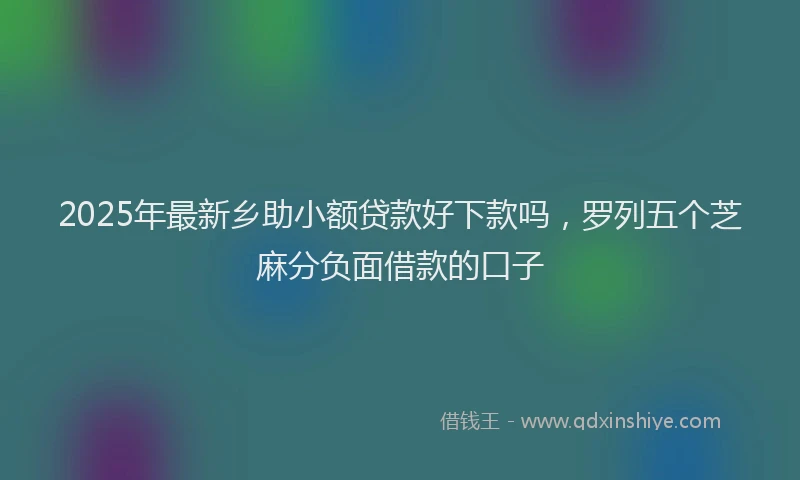 2025年最新乡助小额贷款好下款吗，罗列五个芝麻分负面借款的口子