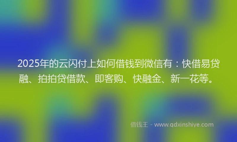 2025年的云闪付上如何借钱到微信有：快借易贷融、拍拍贷借款、即客购、快融金、新一花等。