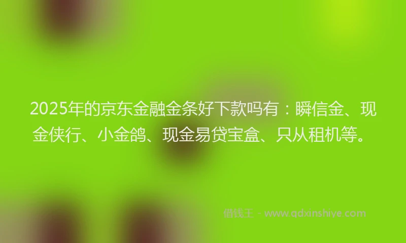 2025年的京东金融金条好下款吗有：瞬信金、现金侠行、小金鸽、现金易贷宝盒、只从租机等。