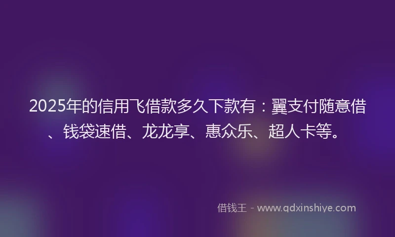 2025年的信用飞借款多久下款有：翼支付随意借、钱袋速借、龙龙享、惠众乐、超人卡等。