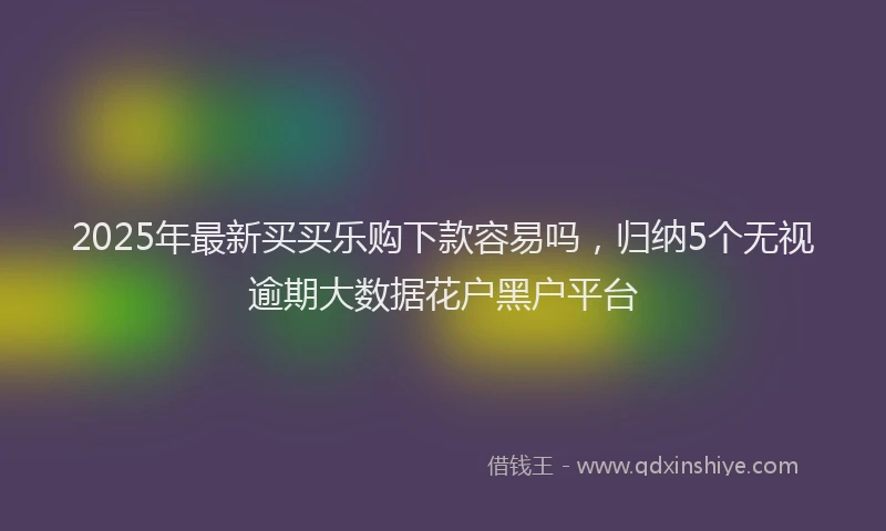 2025年最新买买乐购下款容易吗，归纳5个无视逾期大数据花户黑户平台