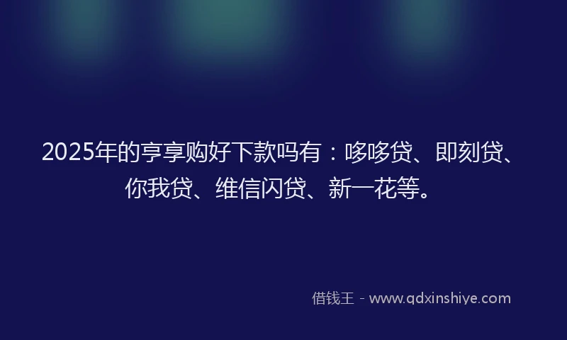 2025年的亨享购好下款吗有：哆哆贷、即刻贷、你我贷、维信闪贷、新一花等。
