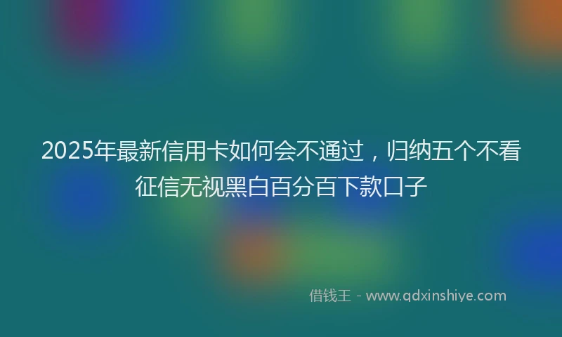 2025年最新信用卡如何会不通过，归纳五个不看征信无视黑白百分百下款口子