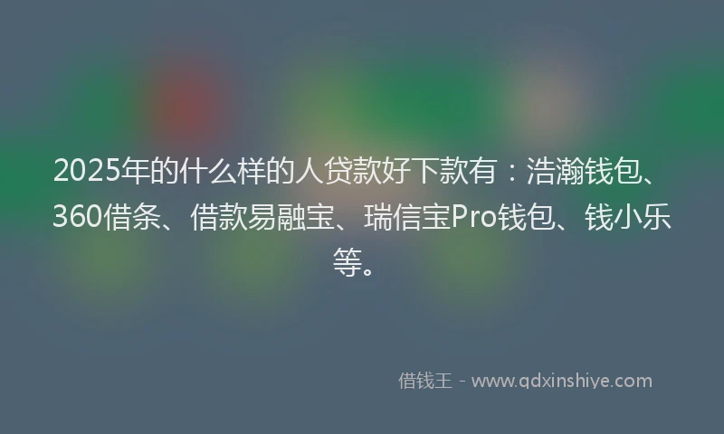 2025年的什么样的人贷款好下款有：浩瀚钱包、360借条、借款易融宝、瑞信宝Pro钱包、钱小乐等。