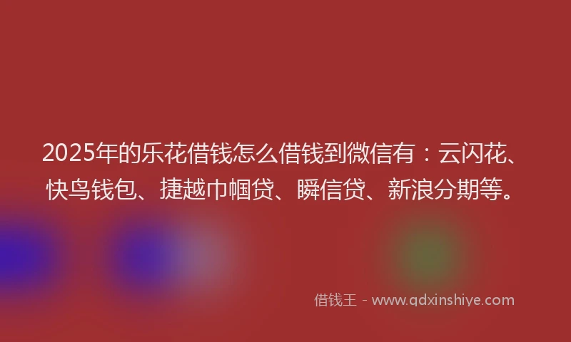 2025年的乐花借钱怎么借钱到微信有:云闪花、快鸟钱包、捷越巾帼贷、瞬信贷、新浪分期等。
