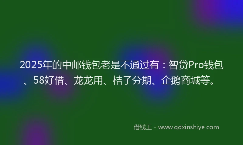 2025年的中邮钱包老是不通过有：智贷Pro钱包、58好借、龙龙用、桔子分期、企鹅商城等。
