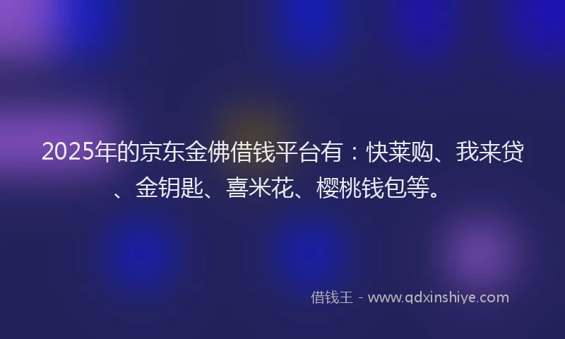 2025年的京东金佛借钱平台有：快莱购、我来贷、金钥匙、喜米花、樱桃钱包等。