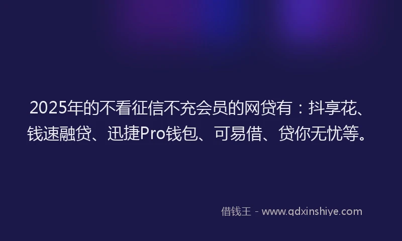 2025年的不看征信不充会员的网贷有：抖享花、钱速融贷、迅捷Pro钱包、可易借、贷你无忧等。