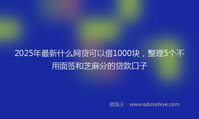 2025年最新什么网贷可以借1000块，整理5个不用面签和芝麻分的贷款口子