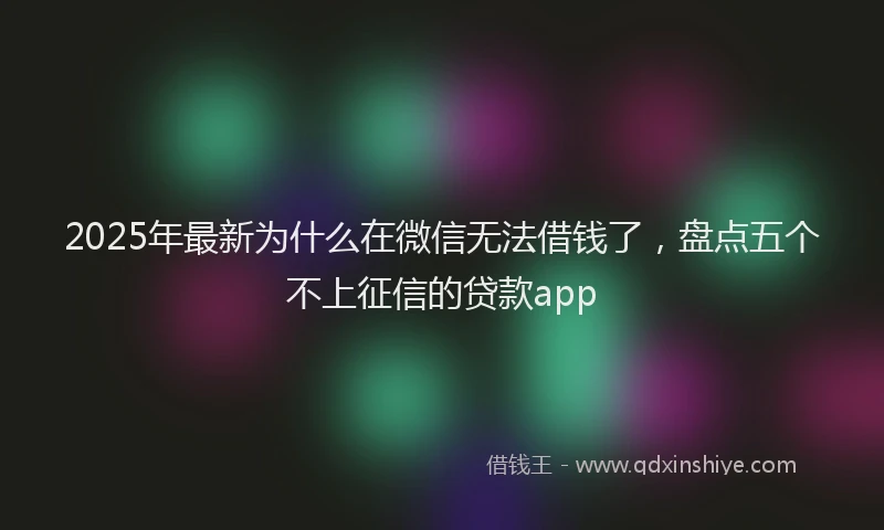 2025年最新为什么在微信无法借钱了，盘点五个不上征信的贷款app
