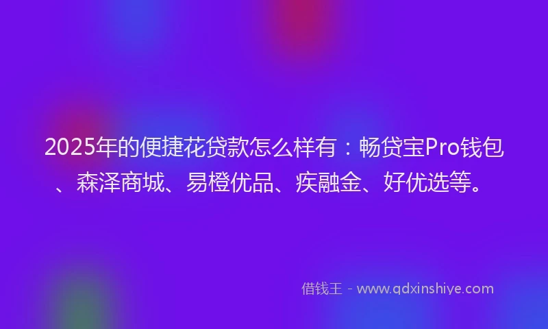 2025年的便捷花贷款怎么样有：畅贷宝Pro钱包、森泽商城、易橙优品、疾融金、好优选等。