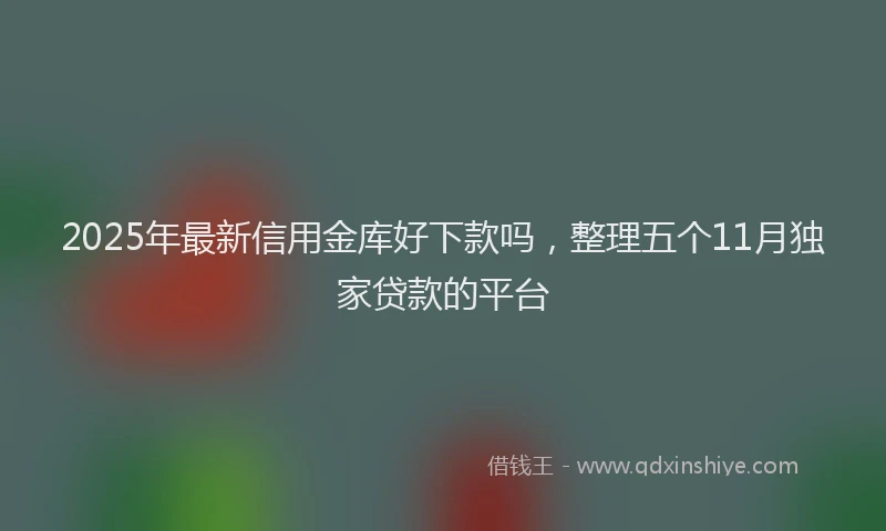 2025年最新信用金库好下款吗，整理五个11月独家贷款的平台
