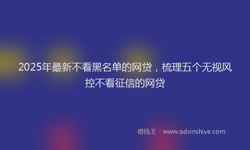 2025年最新不看黑名单的网贷，梳理五个无视风控不看征信的网贷