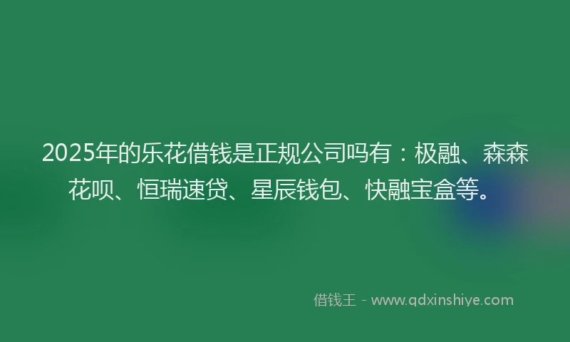 2025年的乐花借钱是正规公司吗有：极融、森森花呗、恒瑞速贷、星辰钱包、快融宝盒等。