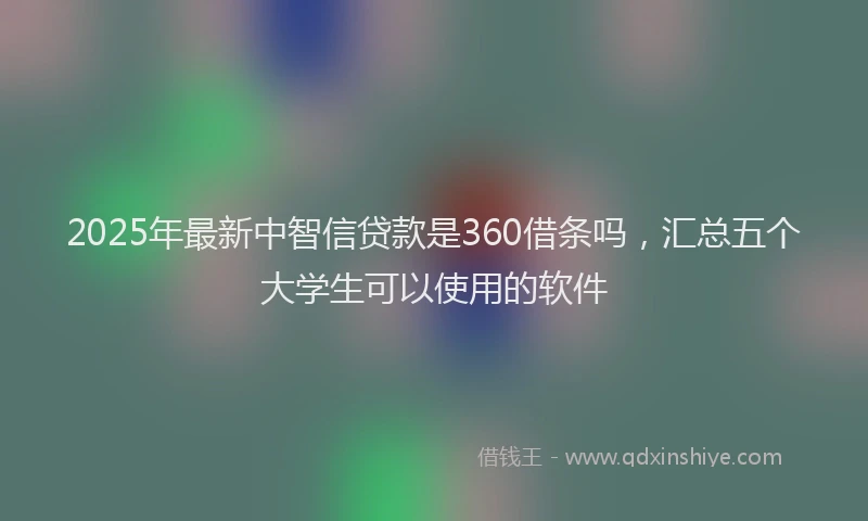 2025年最新中智信贷款是360借条吗，汇总五个大学生可以使用的软件