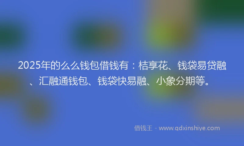 2025年的么么钱包借钱有：桔享花、钱袋易贷融、汇融通钱包、钱袋快易融、小象分期等。