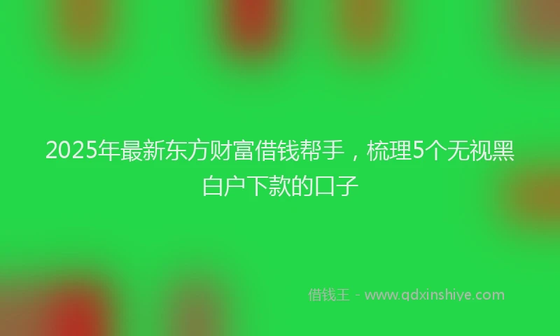2025年最新东方财富借钱帮手，梳理5个无视黑白户下款的口子