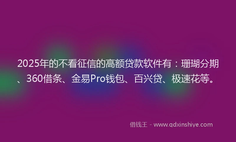 2025年的不看征信的高额贷款软件有:珊瑚分期、360借条、金易Pro钱包、百兴贷、极速花等。