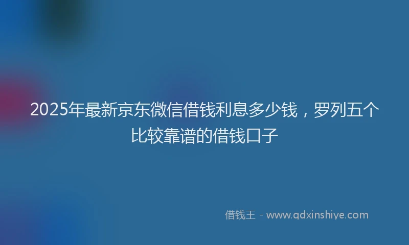 2025年最新京东微信借钱利息多少钱，罗列五个比较靠谱的借钱口子