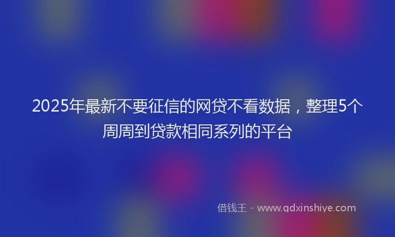 2025年最新不要征信的网贷不看数据，整理5个周周到贷款相同系列的平台
