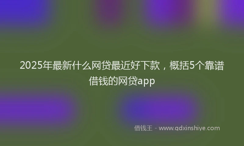 2025年最新什么网贷最近好下款，概括5个靠谱借钱的网贷app