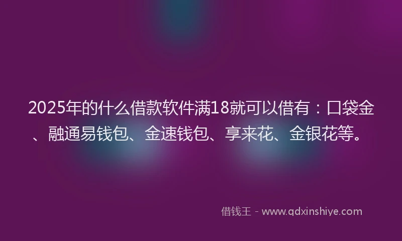 2025年的什么借款软件满18就可以借有：口袋金、融通易钱包、金速钱包、享来花、金银花等。