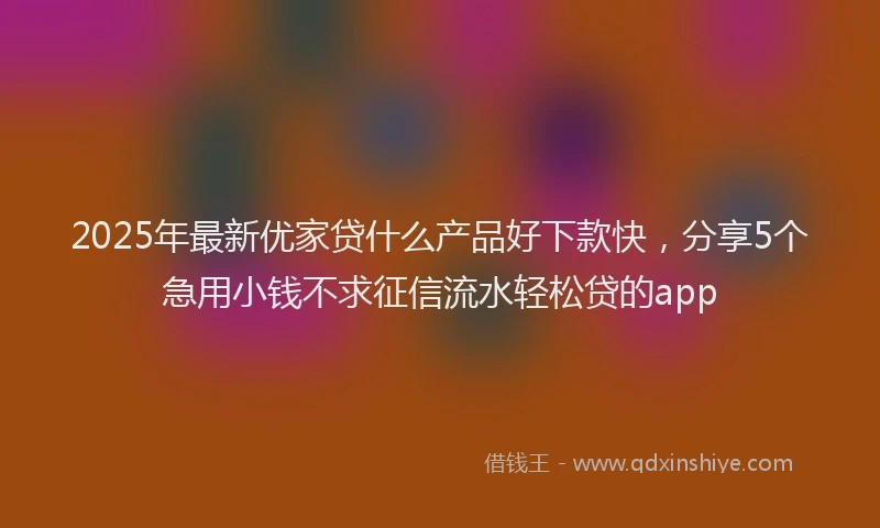 2025年最新优家贷什么产品好下款快，分享5个急用小钱不求征信流水轻松贷的app