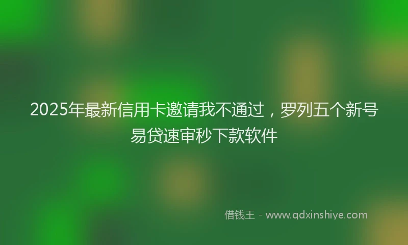 2025年最新信用卡邀请我不通过，罗列五个新号易贷速审秒下款软件