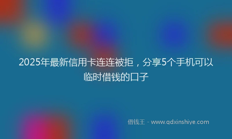 2025年最新信用卡连连被拒，分享5个手机可以临时借钱的口子