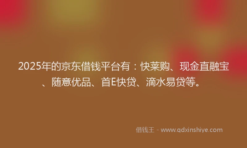 2025年的京东借钱平台有：快莱购、现金直融宝、随意优品、首E快贷、滴水易贷等。