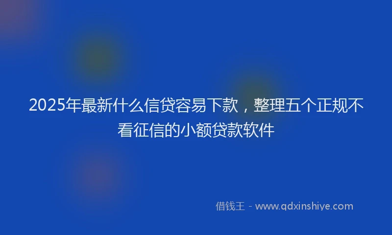 2025年最新什么信贷容易下款，整理五个正规不看征信的小额贷款软件