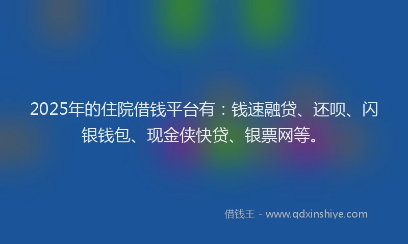 2025年的住院借钱平台有：钱速融贷、还呗、闪银钱包、现金侠快贷、银票网等。
