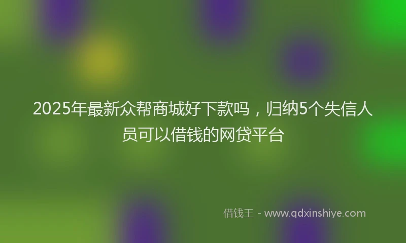 2025年最新众帮商城好下款吗，归纳5个失信人员可以借钱的网贷平台