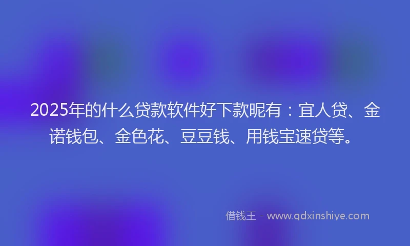 2025年的什么贷款软件好下款昵有：宜人贷、金诺钱包、金色花、豆豆钱、用钱宝速贷等。