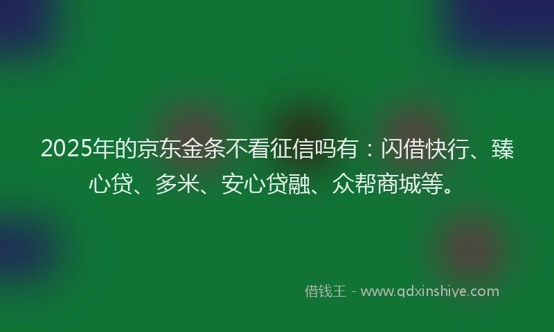 2025年的京东金条不看征信吗有：闪借快行、臻心贷、多米、安心贷融、众帮商城等。