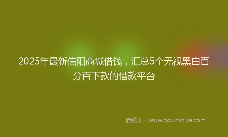2025年最新信阳商城借钱，汇总5个无视黑白百分百下款的借款平台