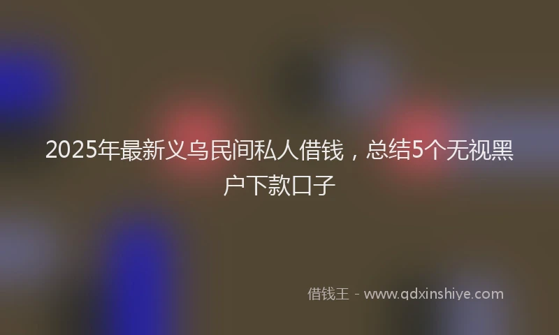 2025年最新义乌民间私人借钱，总结5个无视黑户下款口子