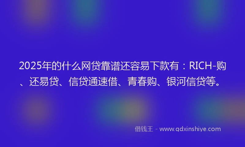 2025年的什么网贷靠谱还容易下款有：RICH-购、还易贷、信贷通速借、青春购、银河信贷等。