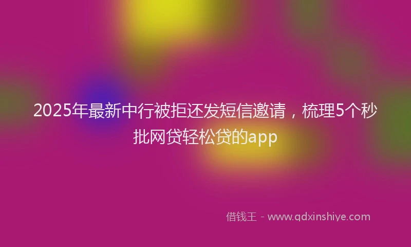 2025年最新中行被拒还发短信邀请，梳理5个秒批网贷轻松贷的app