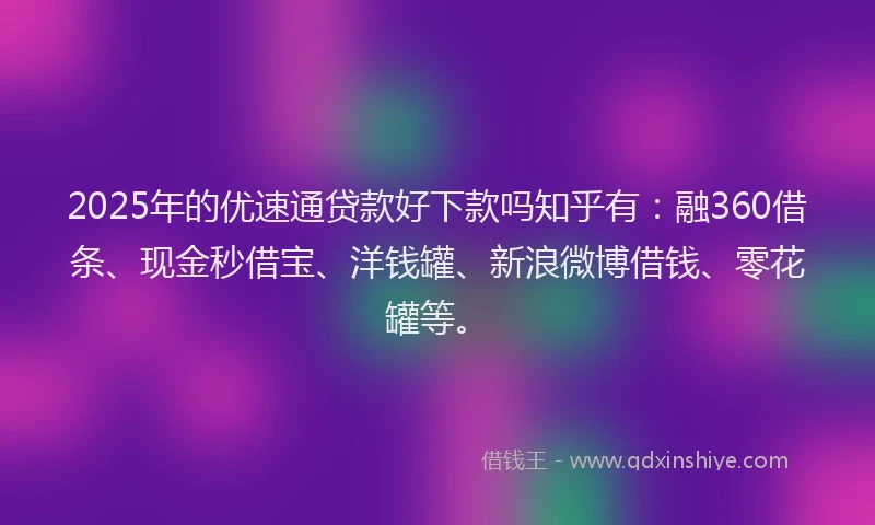 2025年的优速通贷款好下款吗知乎有：融360借条、现金秒借宝、洋钱罐、新浪微博借钱、零花罐等。