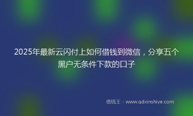 2025年最新云闪付上如何借钱到微信，分享五个黑户无条件下款的口子