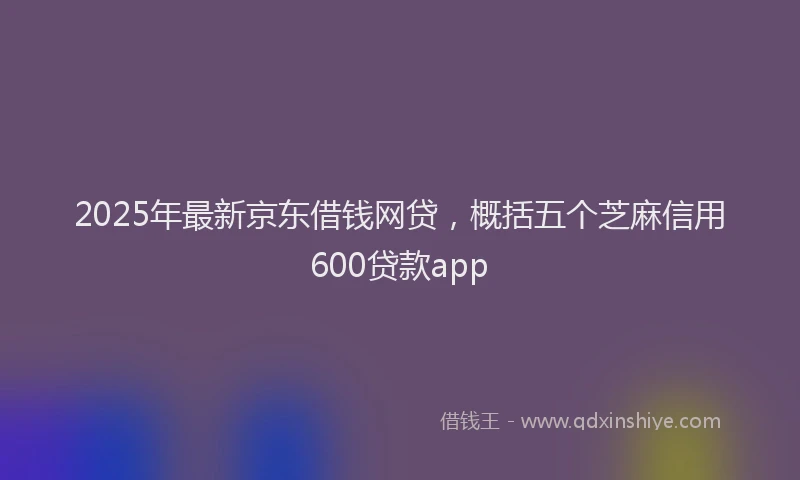 2025年最新京东借钱网贷，概括五个芝麻信用600贷款app
