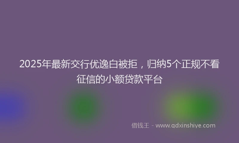 2025年最新交行优逸白被拒，归纳5个正规不看征信的小额贷款平台