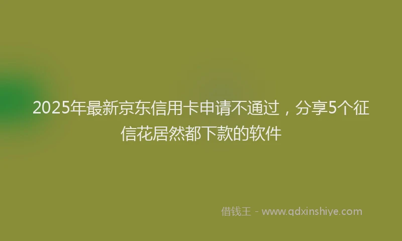 2025年最新京东信用卡申请不通过，分享5个征信花居然都下款的软件