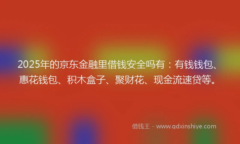 2025年的京东金融里借钱安全吗有：有钱钱包、惠花钱包、积木盒子、聚财花、现金流速贷等。