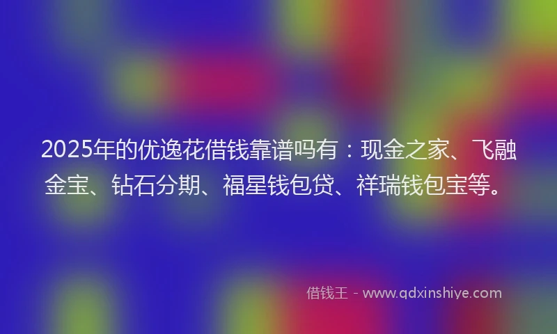 2025年的优逸花借钱靠谱吗有：现金之家、飞融金宝、钻石分期、福星钱包贷、祥瑞钱包宝等。