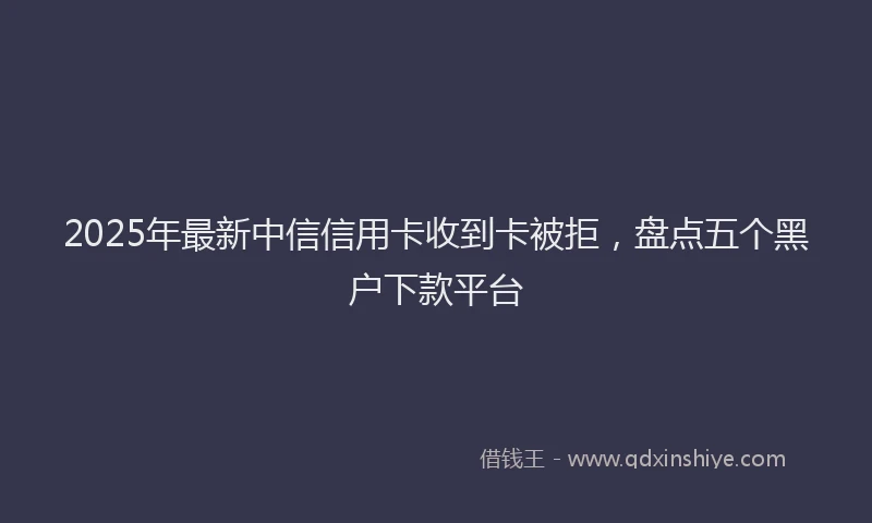 2025年最新中信信用卡收到卡被拒，盘点五个黑户下款平台