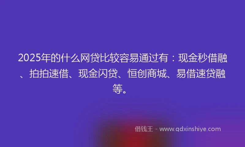 2025年的什么网贷比较容易通过有：现金秒借融、拍拍速借、现金闪贷、恒创商城、易借速贷融等。