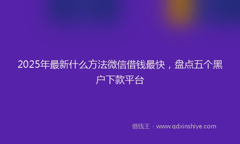 2025年最新什么方法微信借钱最快，盘点五个黑户下款平台