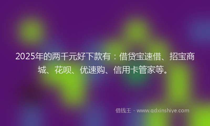 2025年的两千元好下款有：借贷宝速借、招宝商城、花呗、优速购、信用卡管家等。
